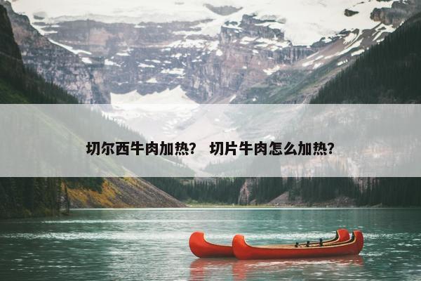 切尔西牛肉加热？ 切片牛肉怎么加热？