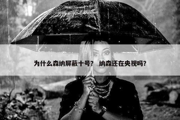 为什么森纳屏蔽十号？ 纳森还在央视吗？