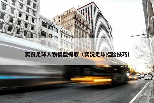 实况足球人物模型提取（实况足球捏脸技巧）