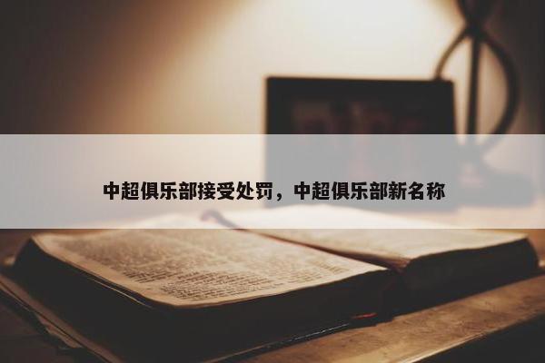 中超俱乐部接受处罚，中超俱乐部新名称