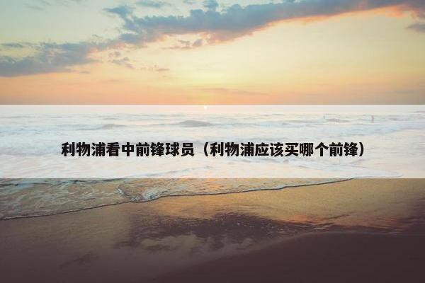 利物浦看中前锋球员（利物浦应该买哪个前锋）