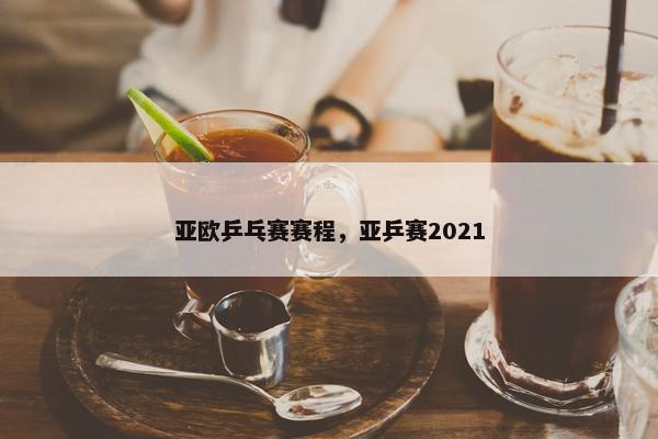 亚欧乒乓赛赛程，亚乒赛2021