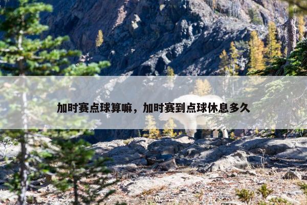 加时赛点球算嘛，加时赛到点球休息多久