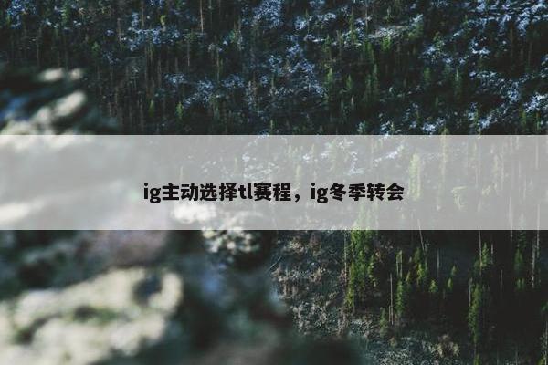 ig主动选择tl赛程，ig冬季转会