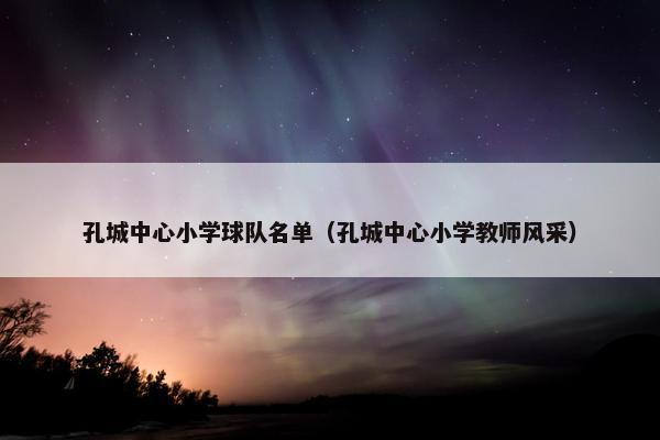 孔城中心小学球队名单（孔城中心小学教师风采）