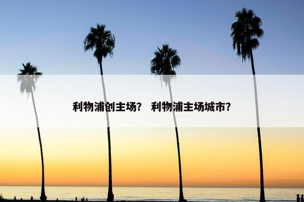 利物浦创主场？ 利物浦主场城市？
