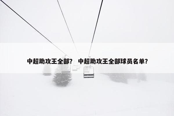 中超助攻王全部？ 中超助攻王全部球员名单？