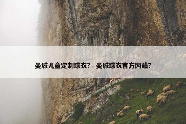 曼城儿童定制球衣？ 曼城球衣官方网站？