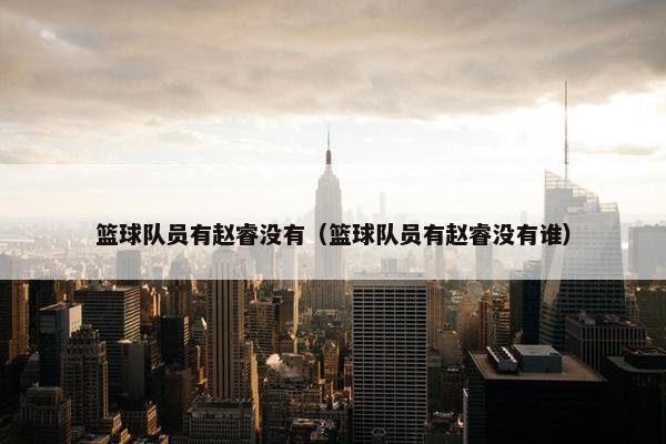 篮球队员有赵睿没有（篮球队员有赵睿没有谁）