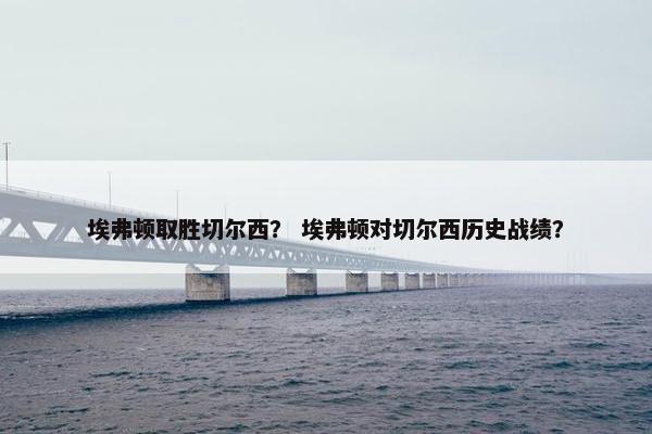 埃弗顿取胜切尔西？ 埃弗顿对切尔西历史战绩？