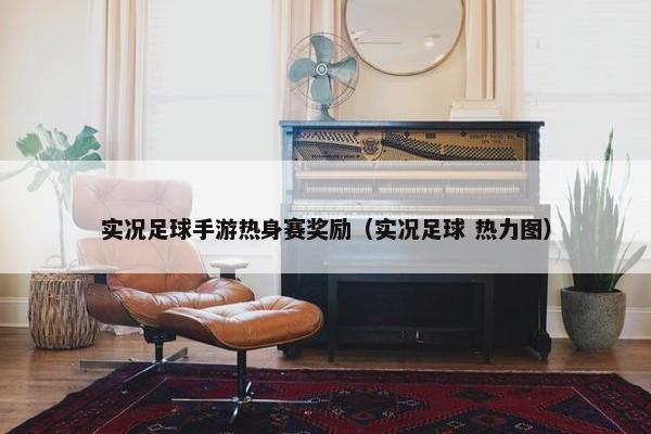 实况足球手游热身赛奖励（实况足球 热力图）
