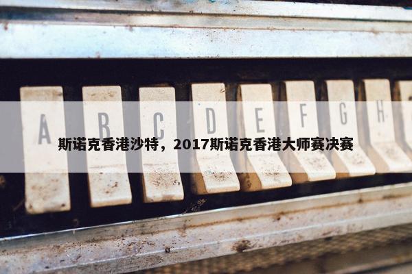 斯诺克香港沙特，2017斯诺克香港大师赛决赛
