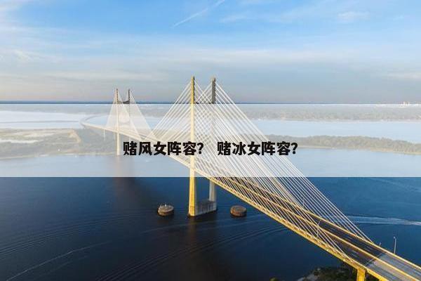 赌风女阵容？ 赌冰女阵容？