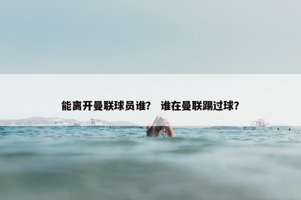 能离开曼联球员谁？ 谁在曼联踢过球？