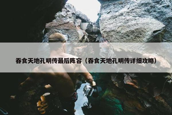 吞食天地孔明传最后阵容（吞食天地孔明传详细攻略）