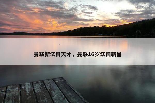 曼联新法国天才，曼联16岁法国新星