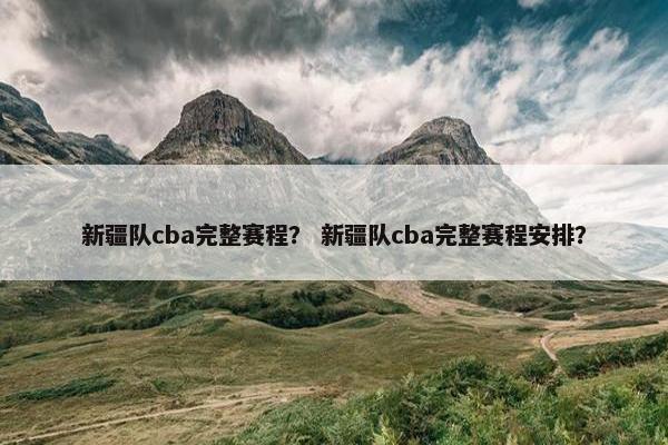 新疆队cba完整赛程？ 新疆队cba完整赛程安排？