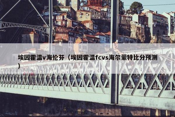 埃因霍温v海伦芬（埃因霍温fcvs海尔蒙特比分预测）