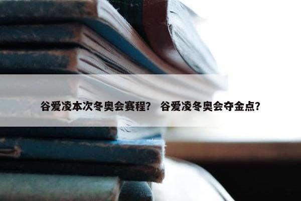 谷爱凌本次冬奥会赛程？ 谷爱凌冬奥会夺金点？
