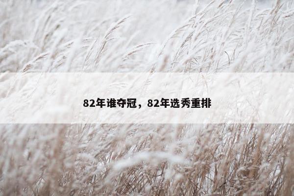 82年谁夺冠，82年选秀重排