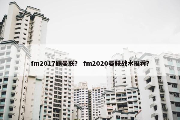 fm2017踢曼联？ fm2020曼联战术推荐？