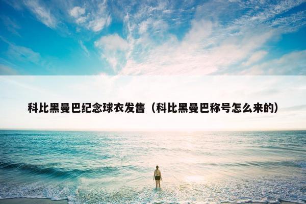 科比黑曼巴纪念球衣发售（科比黑曼巴称号怎么来的）