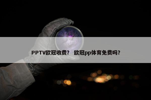PPTV欧冠收费? 欧冠pp体育免费吗? PPTV欧冠收费? 欧冠pp体育免费吗?