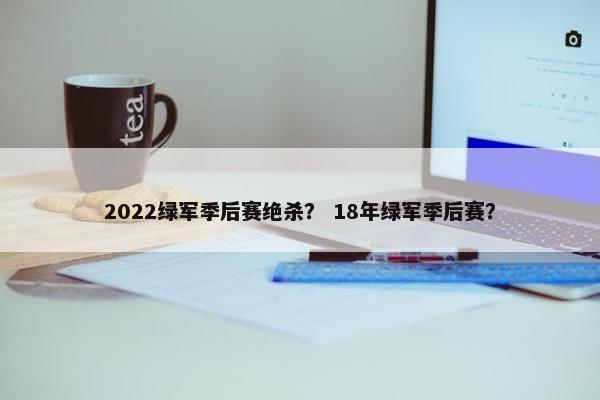 2022绿军季后赛绝杀？ 18年绿军季后赛？
