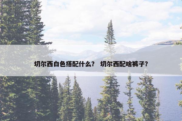 切尔西白色搭配什么？ 切尔西配啥裤子？