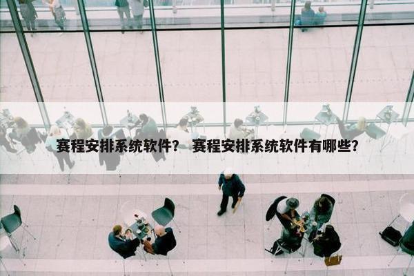 赛程安排系统软件？ 赛程安排系统软件有哪些？