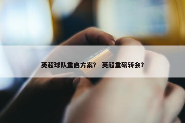 英超球队重启方案？ 英超重磅转会？