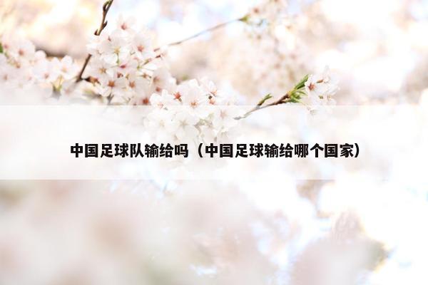 中国足球队输给吗（中国足球输给哪个国家）