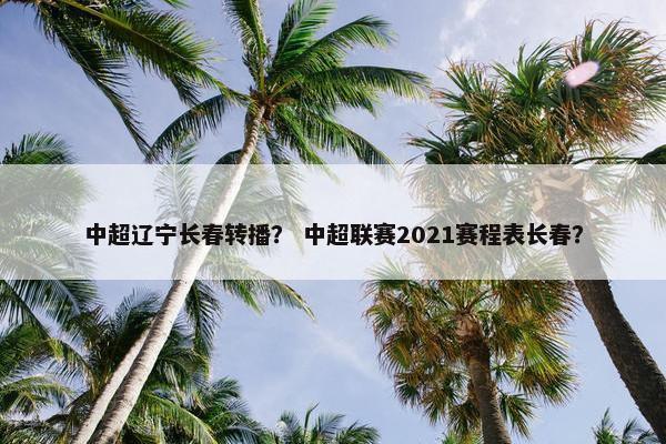 中超辽宁长春转播？ 中超联赛2021赛程表长春？