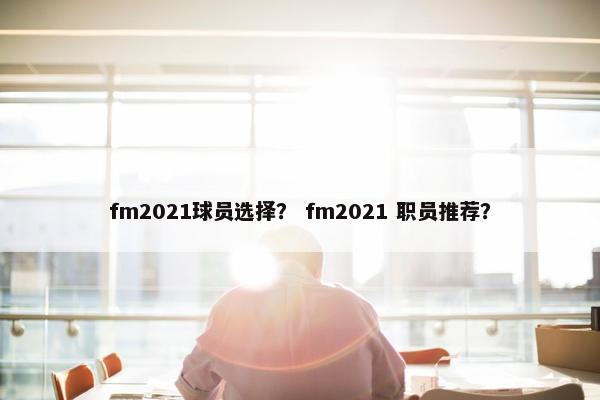 fm2021球员选择？ fm2021 职员推荐？