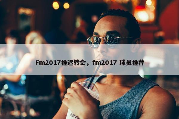 Fm2017推迟转会，fm2017 球员推荐