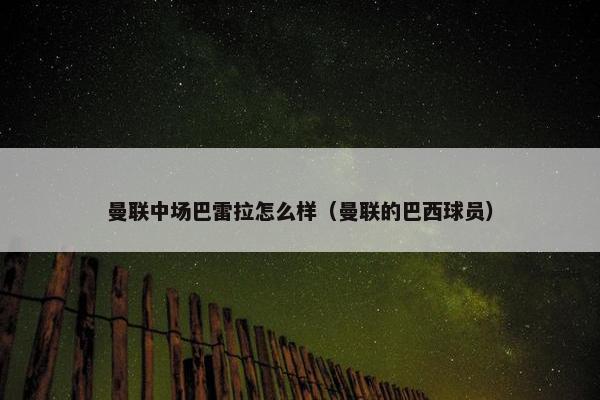 曼联中场巴雷拉怎么样（曼联的巴西球员）