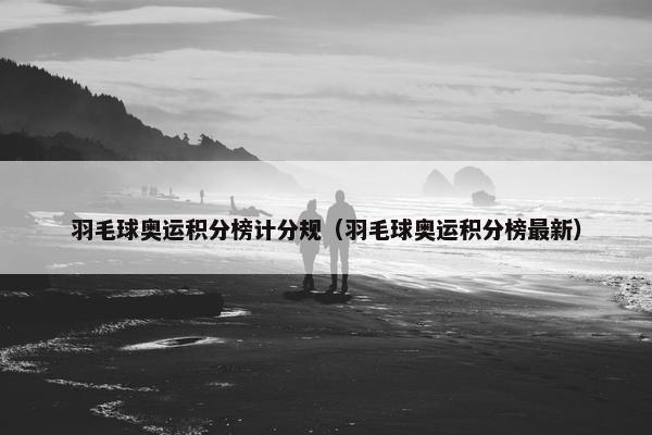 羽毛球奥运积分榜计分规（羽毛球奥运积分榜最新）