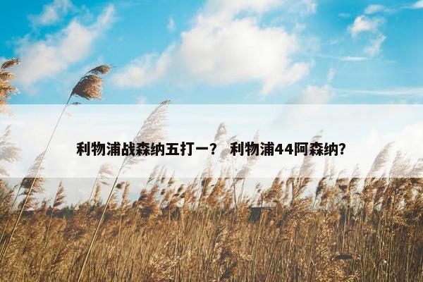 利物浦战森纳五打一？ 利物浦44阿森纳？