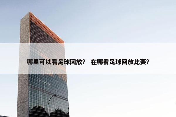 哪里可以看足球回放？ 在哪看足球回放比赛？