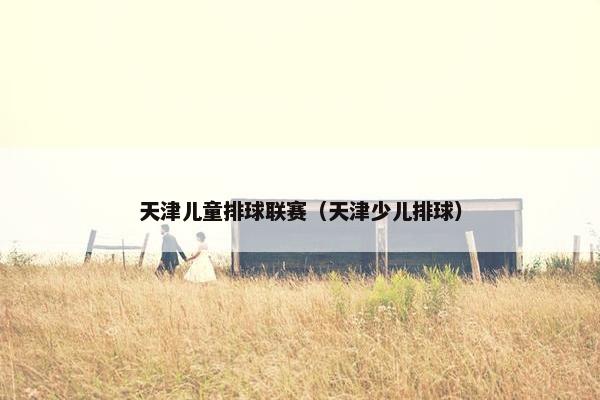 天津儿童排球联赛（天津少儿排球）