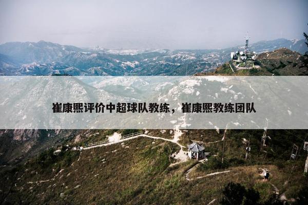 崔康熙评价中超球队教练，崔康熙教练团队