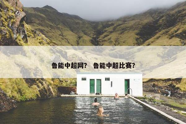 鲁能中超网？ 鲁能中超比赛？