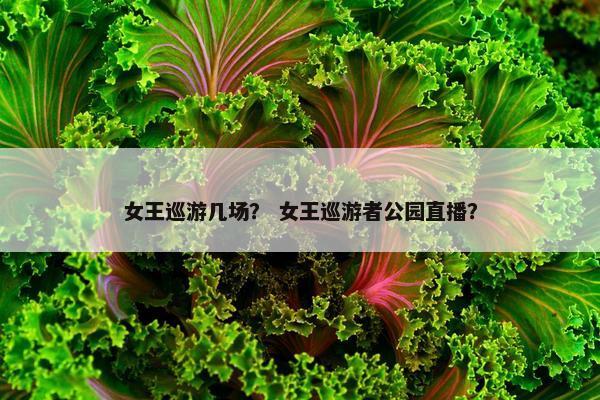 女王巡游几场？ 女王巡游者公园直播？