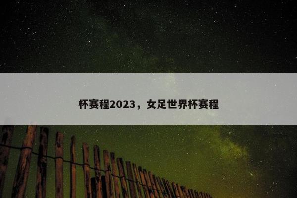 杯赛程2023，女足世界杯赛程