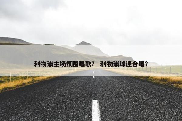 利物浦主场氛围唱歌？ 利物浦球迷合唱？