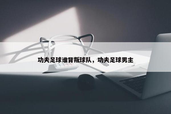 功夫足球谁背叛球队，功夫足球男主