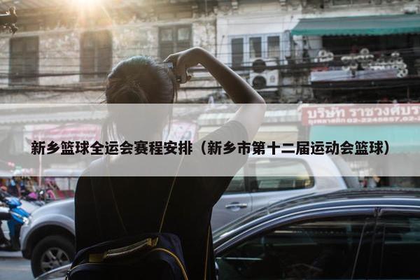 新乡篮球全运会赛程安排（新乡市第十二届运动会篮球）
