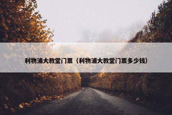 利物浦大教堂门票（利物浦大教堂门票多少钱）