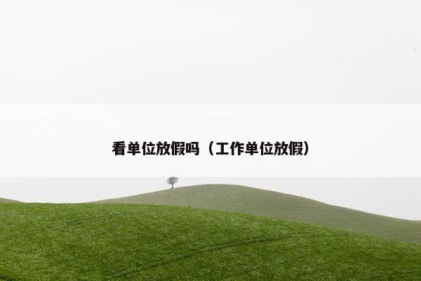 看单位放假吗（工作单位放假）