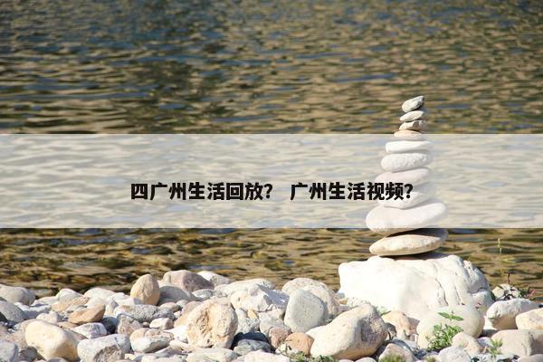 四广州生活回放？ 广州生活视频？